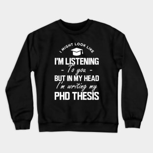 Phd Thesis - I might look like I'm listening to you but in my head I'm writing PhD Thesis w Crewneck Sweatshirt